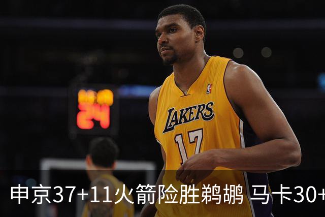 申京37+11火箭险胜鹈鹕 马卡30+9爵士逆转猛龙
